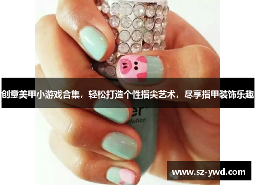创意美甲小游戏合集，轻松打造个性指尖艺术，尽享指甲装饰乐趣